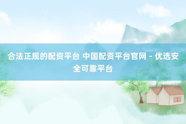 合法正规的配资平台 中国配资平台官网 - 优选安全可靠平台
