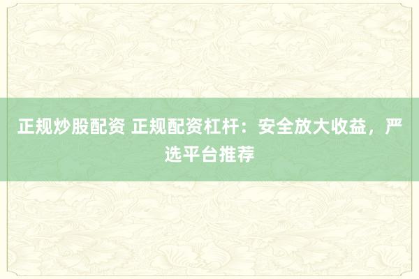 正规炒股配资 正规配资杠杆：安全放大收益，严选平台推荐