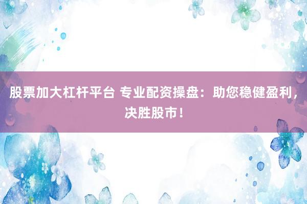 股票加大杠杆平台 专业配资操盘：助您稳健盈利，决胜股市！