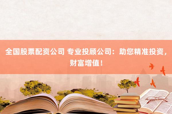全国股票配资公司 专业投顾公司：助您精准投资，财富增值！