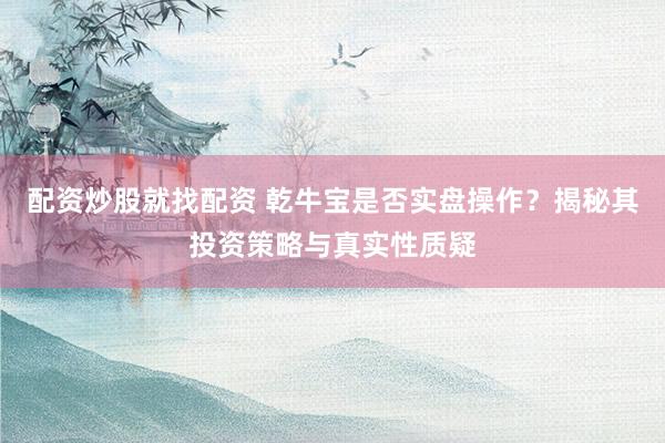 配资炒股就找配资 乾牛宝是否实盘操作？揭秘其投资策略与真实性质疑