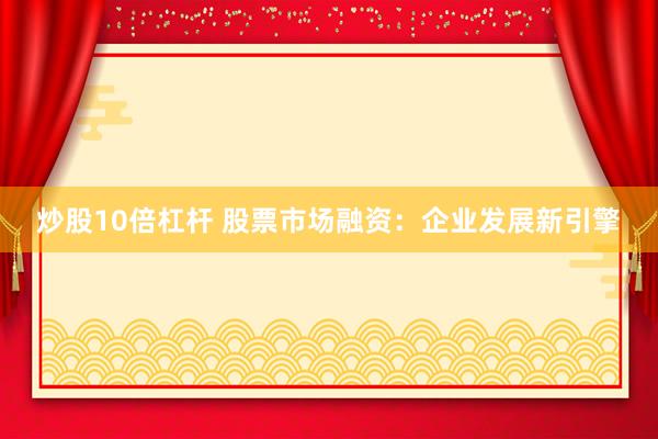 炒股10倍杠杆 股票市场融资：企业发展新引擎