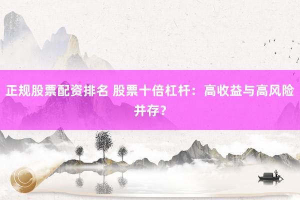 正规股票配资排名 股票十倍杠杆：高收益与高风险并存？