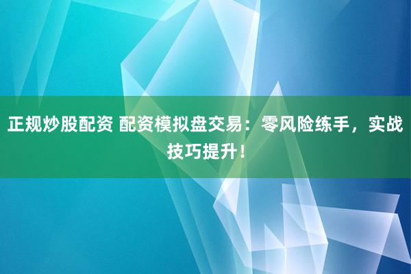 正规炒股配资 配资模拟盘交易：零风险练手，实战技巧提升！