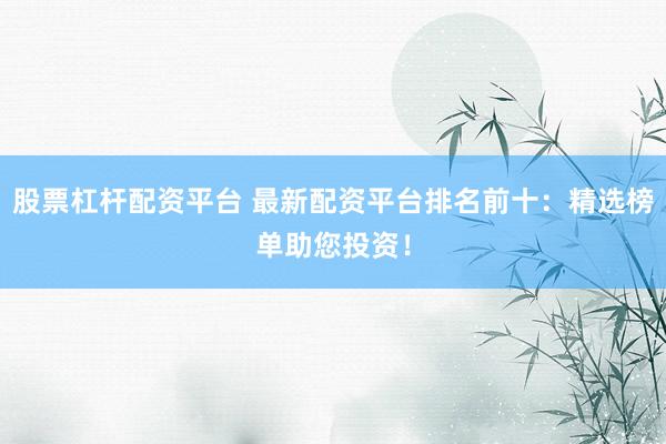 股票杠杆配资平台 最新配资平台排名前十：精选榜单助您投资！
