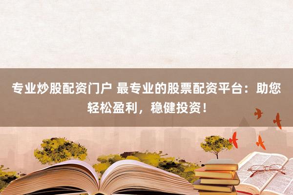 专业炒股配资门户 最专业的股票配资平台：助您轻松盈利，稳健投资！