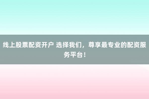 线上股票配资开户 选择我们，尊享最专业的配资服务平台！