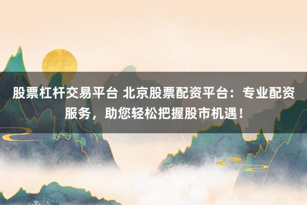 股票杠杆交易平台 北京股票配资平台：专业配资服务，助您轻松把握股市机遇！