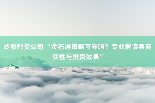 炒股配资公司 “金石通策略可靠吗？专业解读其真实性与投资效果”