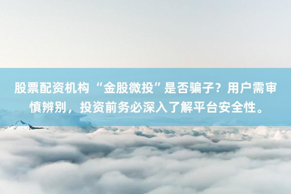 股票配资机构 “金股微投”是否骗子？用户需审慎辨别，投资前务必深入了解平台安全性。