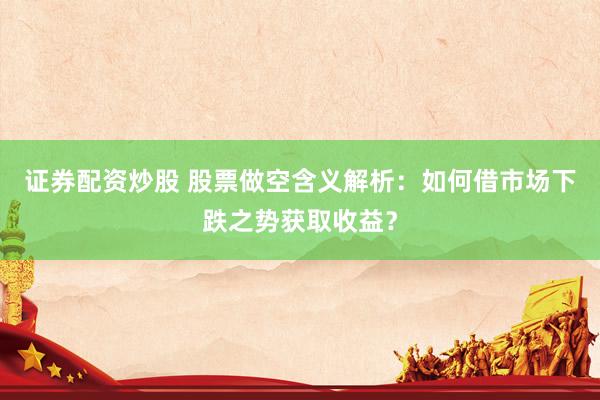 证券配资炒股 股票做空含义解析：如何借市场下跌之势获取收益？