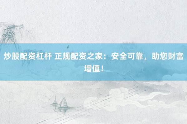 炒股配资杠杆 正规配资之家：安全可靠，助您财富增值！