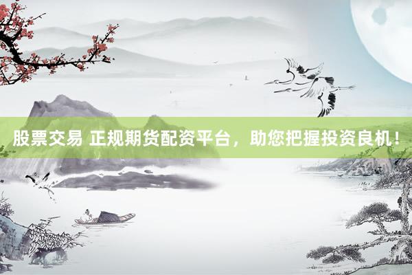股票交易 正规期货配资平台，助您把握投资良机！