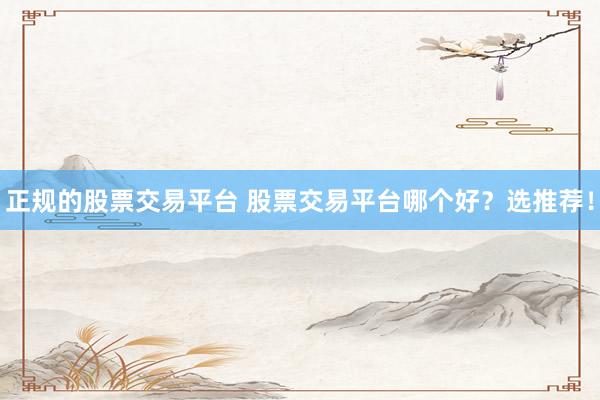 正规的股票交易平台 股票交易平台哪个好？选推荐！