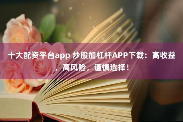 十大配资平台app 炒股加杠杆APP下载：高收益，高风险，谨慎选择！
