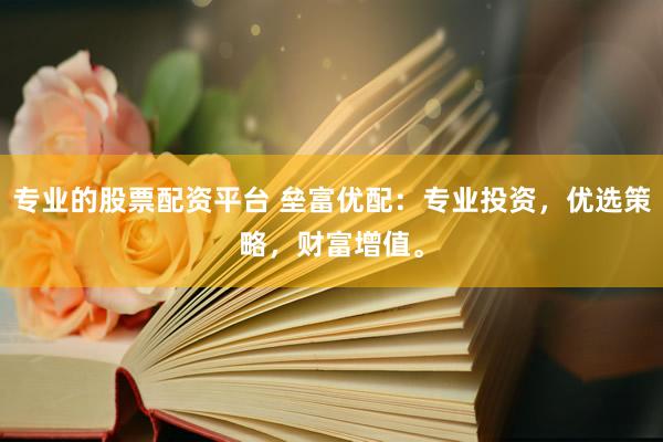 专业的股票配资平台 垒富优配：专业投资，优选策略，财富增值。
