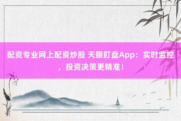 配资专业网上配资炒股 天眼盯盘App：实时监控，投资决策更精准！