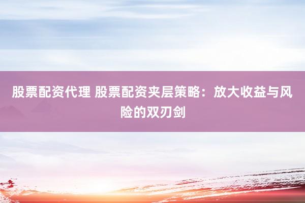 股票配资代理 股票配资夹层策略：放大收益与风险的双刃剑