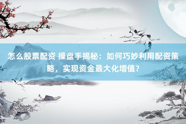 怎么股票配资 操盘手揭秘：如何巧妙利用配资策略，实现资金最大化增值？