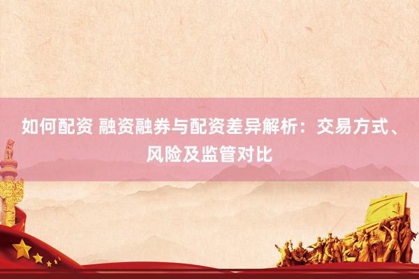 如何配资 融资融券与配资差异解析：交易方式、风险及监管对比