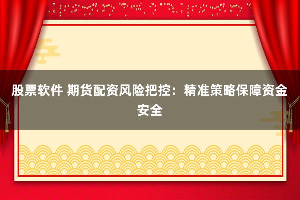 股票软件 期货配资风险把控：精准策略保障资金安全