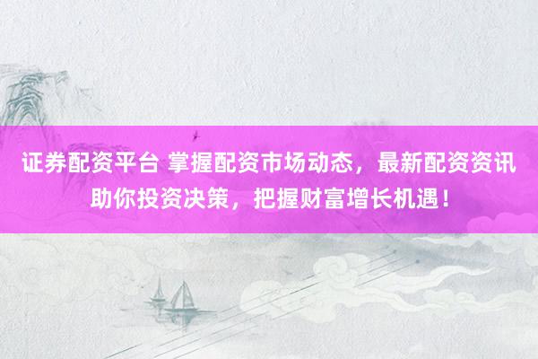 证券配资平台 掌握配资市场动态，最新配资资讯助你投资决策，把握财富增长机遇！
