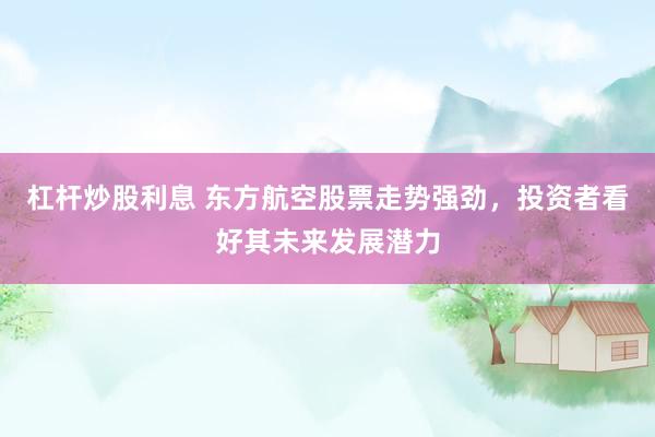 杠杆炒股利息 东方航空股票走势强劲，投资者看好其未来发展潜力