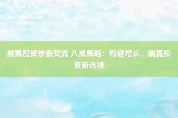 股票配资炒股交流 八戒策略：稳健增长，躺赢投资新选择