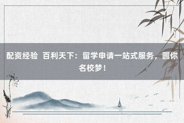 配资经验  百利天下：留学申请一站式服务，圆你名校梦！