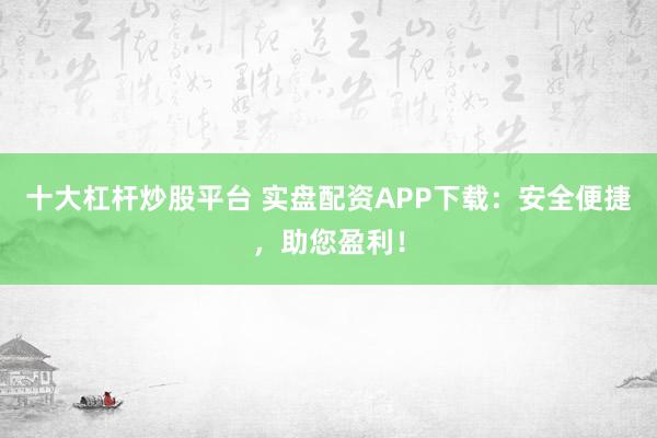 十大杠杆炒股平台 实盘配资APP下载：安全便捷，助您盈利！