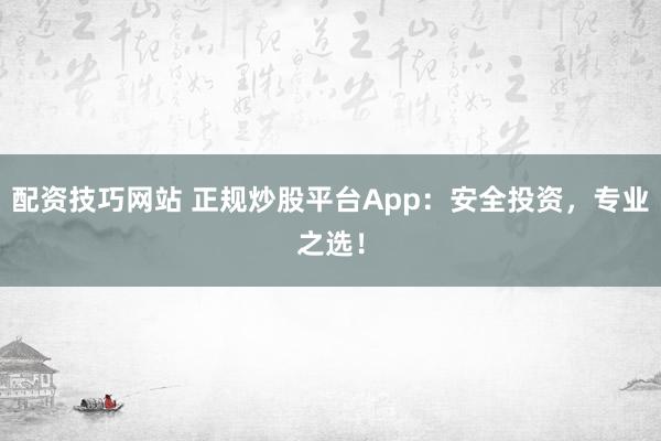 配资技巧网站 正规炒股平台App：安全投资，专业之选！