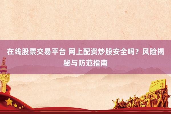 在线股票交易平台 网上配资炒股安全吗？风险揭秘与防范指南