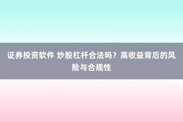 证券投资软件 炒股杠杆合法吗？高收益背后的风险与合规性