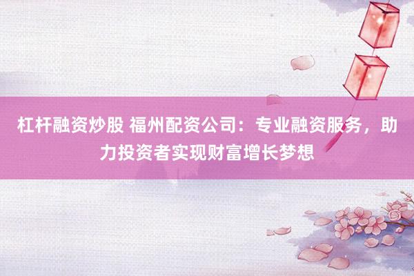 杠杆融资炒股 福州配资公司：专业融资服务，助力投资者实现财富增长梦想