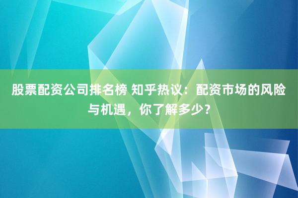 股票配资公司排名榜 知乎热议：配资市场的风险与机遇，你了解多少？