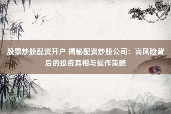 股票炒股配资开户 揭秘配资炒股公司：高风险背后的投资真相与操作策略