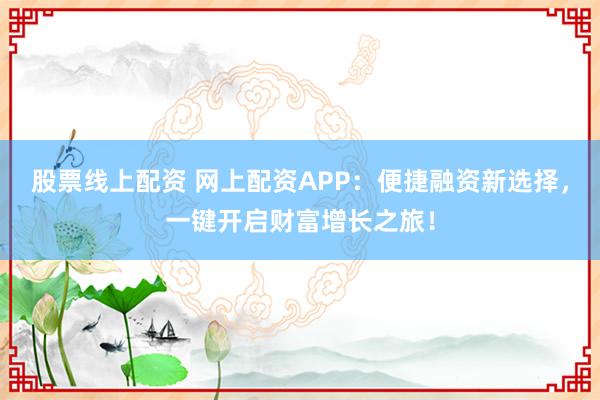 股票线上配资 网上配资APP：便捷融资新选择，一键开启财富增长之旅！