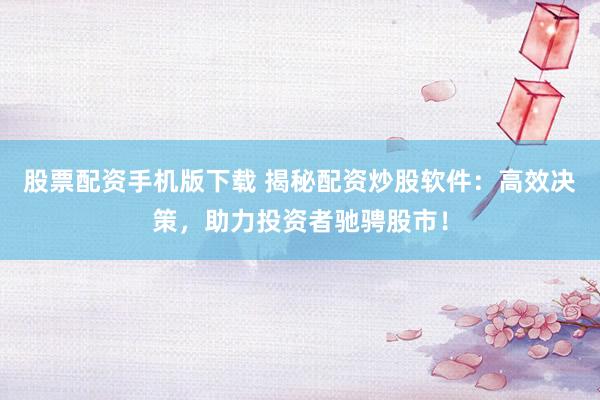 股票配资手机版下载 揭秘配资炒股软件：高效决策，助力投资者驰骋股市！