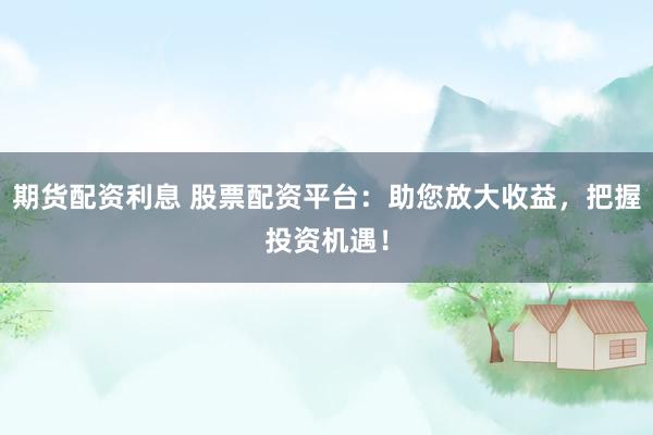 期货配资利息 股票配资平台：助您放大收益，把握投资机遇！