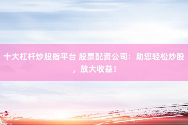十大杠杆炒股指平台 股票配资公司：助您轻松炒股，放大收益！