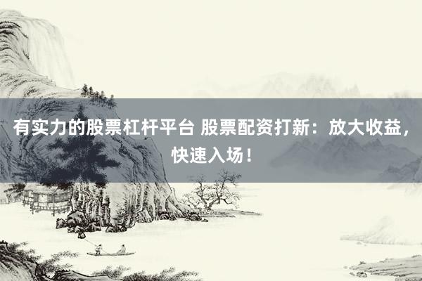 有实力的股票杠杆平台 股票配资打新：放大收益，快速入场！