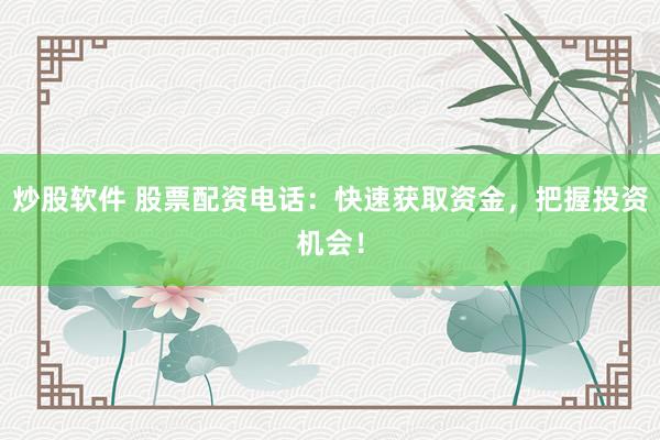 炒股软件 股票配资电话：快速获取资金，把握投资机会！