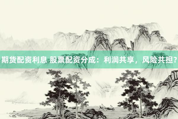 期货配资利息 股票配资分成：利润共享，风险共担？