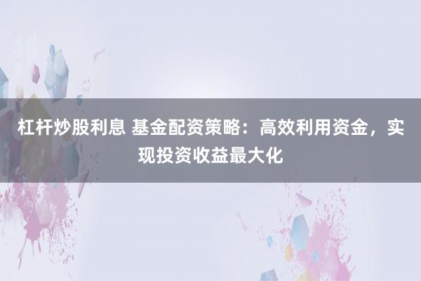 杠杆炒股利息 基金配资策略：高效利用资金，实现投资收益最大化