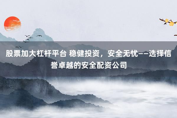股票加大杠杆平台 稳健投资，安全无忧——选择信誉卓越的安全配资公司