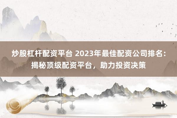 炒股杠杆配资平台 2023年最佳配资公司排名：揭秘顶级配资平台，助力投资决策