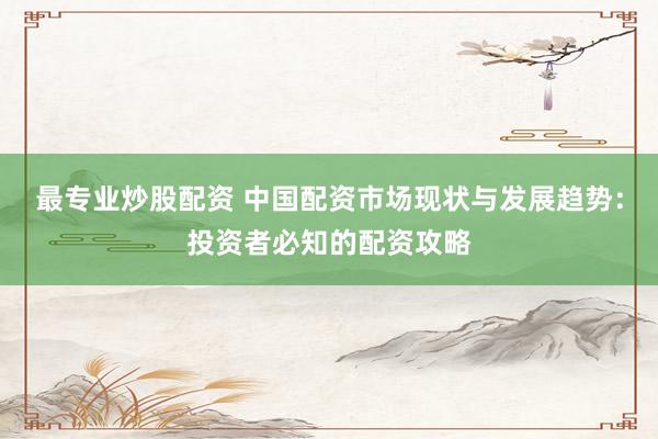 最专业炒股配资 中国配资市场现状与发展趋势：投资者必知的配资攻略