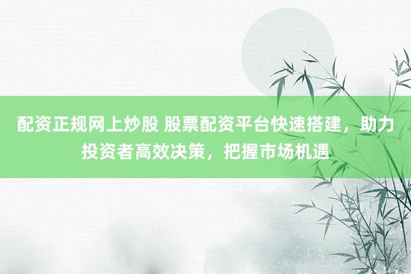 配资正规网上炒股 股票配资平台快速搭建，助力投资者高效决策，把握市场机遇