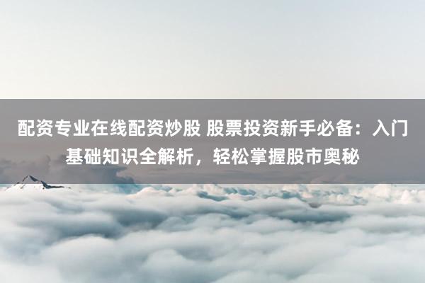 配资专业在线配资炒股 股票投资新手必备：入门基础知识全解析，轻松掌握股市奥秘