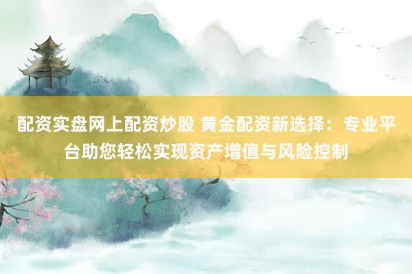 配资实盘网上配资炒股 黄金配资新选择：专业平台助您轻松实现资产增值与风险控制